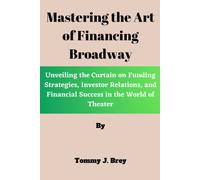 Mastering The Art Of Financing Broadway: Unveiling The Curtain On Funding Strategies, Investor Relations, And Financial Success In The World Of Theater