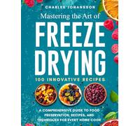 Mastering The Art Of Freeze Drying: A Comprehensive Guide to Food Preservation, Recipes, and Techniques for Every Home Cook