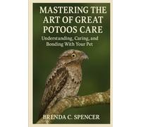 MASTERING THE ART OF GREAT POTOOS CARE: Understanding, Caring, And Bonding With Your Pet