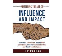 Mastering the Art of Influence and Impact: Eliminate Self-Doubt, Inspire with Confidence, Elevate Your Leadership, and Boost Your Influence