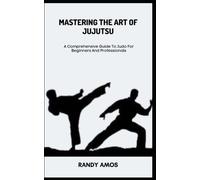 Mastering The Art Of Jujutsu: A Comprehensive Guide To Judo For Beginners And Professionals