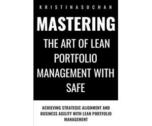 Mastering the ART of Lean Portfolio Management with SAFe: Achieving Strategic Alignment and Business Agility with Lean Portfolio Management