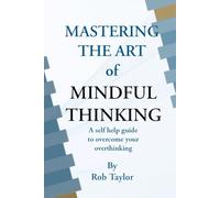 Mastering The Art Of Mindful Thinking: A self help guide to overcome your overthinking
