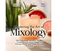 Mastering the Art of Mixology: 100+ Mixology Alchemy Recipes from Moscow Mule Mosaic to Mango Mojito andMore, Pictures Included