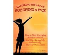 Mastering the Art of Not giving a F*ck: (With Reflection Questions) How to Stop Worrying, Embrace Freedom and Start Living Life Authentically on Your Own Terms