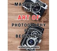 Mastering The Art Of Photography For Beginners: Capturing Timeless Moments: Unlocking The Secrets To Mastering Photography's Visual Poetry.
