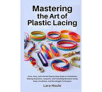 Mastering the Art of Plastic Lacing: A Fun, Easy, and Colorful Step-by-Step Guide to Confidently Making Keychains, Lanyards, and Friendship Bracelets Using Gimp, Scoubidou, and Boondoggle Techniques