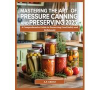 Mastering the Art of Pressure Canning Preserving 2025: A Comprehensive Guide to Preserving Food Safely and Deliciously