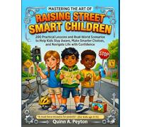 Mastering The Art of Raising Street Smart Children: 200 Practical Lessons and Real-World Scenarios to Help Kids Stay Aware, Make Smarter Choices, and Navigate Life with Confidence