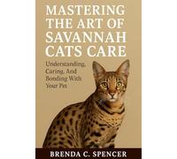 MASTERING THE ART OF SAVANNAH CATS CARE: Understanding, Caring and Bonding with Your Pet