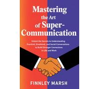 Mastering The Art Of Super Communication: Unlock the Secrets to Understanding Practical, Emotional, and Social Conversations to Build Stronger Connections in Life and Work