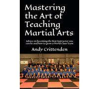 Mastering the Art of Teaching Martial Arts: Advice on becoming the Best Instructor you can be and how to grow a World Class Team