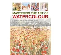 Mastering the Art of Watercolour: A Complete Step-by-step Course in Painting Techniques, With 26 Projects and 900 Photographs