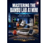 Mastering the Bambu Lab A1 Mini: The Complete Beginner-to-Pro Guide for Fast, Reliable, and Multi-Color 3D Printing