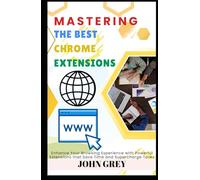 MASTERING THE BEST CHROME EXTENSIONS: Enhance Your Browsing Experience with Powerful Extensions that Save Time and Supercharge Tasks
