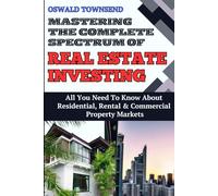 MASTERING THE BROAD SPECTRUM OF REAL ESTATE INVESTING: All You Need To Know About Residential, Rental, And Commercial Property Markets