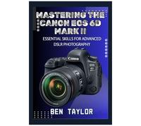 Mastering The Canon Eos 6d Mark Ii: Essential Skills For Advanced Dslr Photography