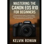 Mastering the Canon EOS R10 for Beginners: A Comprehensive Guide to Unlocking Hidden Features, Improving Your Photography Skills, and Troubleshooting Common Issues