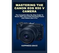 MASTERING THE CANON EOS R50 V CAMERA: The Complete Step-By-Step Guide To Shoot, Edit, And Create Stunning Photos And Videos Like A Pro