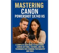 MASTERING THE CANON POWERSHOT SX740 HS: A Complete User Guide to Mastering Camera Settings, Features, and Pro Techniques for Stunning Photography and Video