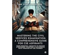 Mastering the Civil Services Examination: A Comprehensive Guide for CSE Aspirants: From Personal Insights to Proven Strategies: Charting a Successful Path through My CSE Journey