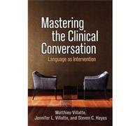 Mastering the Clinical Conversation by Steven C. Hayes Villatte, Matthieu (Evidence-Based Practice Institute, United States) Villatte, Jennifer L. (University of Washington, United States) Hayes, Stev
