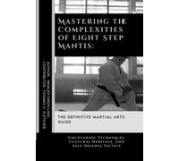 Mastering The Complexities Of Eight Step Mantis: The Definitive Martial Arts Guide: Uncovering Techniques, Cultural Heritage, And Self-Defense ... Martial Arts Tactics For Safety)