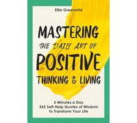 Mastering the Daily Art of Positive Thinking and Living: 365 Self-Help Quotes of Wisdom and Inspiration for Daily Reflection, Mindset Growth, and Lasting Happiness in Just 5 Minutes a Day