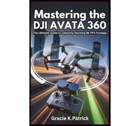 Mastering the DJI Avata 360: The Ultimate Guide to Capturing Stunning 8K FPV Footage: Step-by-Step Instructions, Pro Tips, and Editing Secrets for Perfect 360° Drone Shots