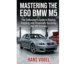 Mastering the E60 BMW M5: The Enthusiast's Guide to Buying, Keeping, and Financially Surviving the V10 Scream