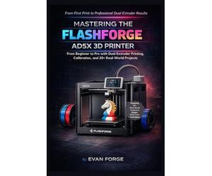 Mastering the Flashforge AD5X 3D Printer: From Beginner to Pro with Dual-Extruder Printing, Calibration, and 20+ Real-World Projects