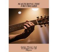 Mastering The Fretboard: Guitar Theory And Technique For All Players