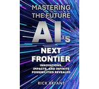 Mastering The Future AI's Next Frontier: Innovations, Impacts, and Infinite Possibilities Revealed