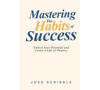 Mastering the Habits of Success: Unlock Your Potential and Create a Life of Purpose