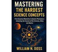 MASTERING THE HARDEST SCIENCE CONCEPTS: From Quantum Mysteries to Cosmic Phenomena - Unlocking the Secrets of the Universe, Mind, and Matter