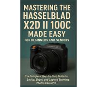 Mastering the Hasselblad X2D II 100C Made Easy for Beginners and Seniors: The Complete Step-by-Step Guide to Set Up, Shoot, and Capture Stunning Photos Like a Pro