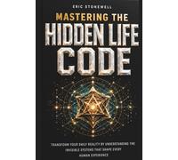 Mastering The Hidden Life Code: Transform Your Daily Reality By Understanding The Invisible Systems That Shape Every Human Experience