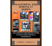 MASTERING THE IPHONE 17 SERIES: THE COMPLETE USER-FRIENDLY GUIDE TO APPLE’S MOST POWERFUL SMARTPHONE