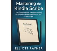 Mastering the Kindle Scribe: The Complete Guide to Reading, Writing, and Unlocking Hidden Features on Your Kindle Scribe