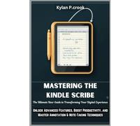 Mastering the Kindle Scribe: The Ultimate User Guide to Transforming Your Digital Experience: Unlock Advanced Features, Boost Productivity, and Master Annotation & Note-Taking Techniques