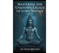 MASTERING THE KNOWN LEGACY OF LORD SHIVA PART 2: On your breaths
