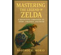 Mastering the legend of zelda: A Definitive Companion to Story, Strategy, and Myth