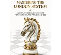Mastering the London System: A Complete Opening Repertoire for Positional and Attacking Chess