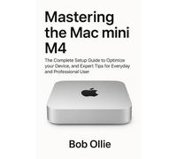 Mastering the Mac mini M4: The Complete Setup Guide to Optimize your Device, and Expert Tips for Everyday and Professional User