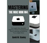 MASTERING THE MAC MINI M4: The Complete User Manual for Beginners & Seniors to Learning macOS, Boost Productivity, and Unlock the Power of Apple Silicon