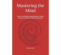 Mastering the Mind: How to recognize Manipulation, Protect Yourself, and Build Mental Resilience