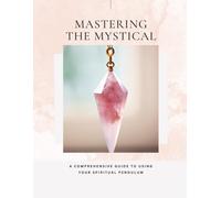 Mastering The Mystical - A Comprehensive Guide To Using Your Spiritual Pendulum