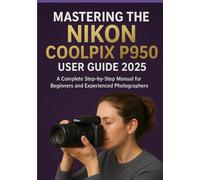 MASTERING THE NIKON COOLPIX P950 USER GUIDE 2025: A Complete Step-by-Step Manual for Beginners and Experienced Photographers