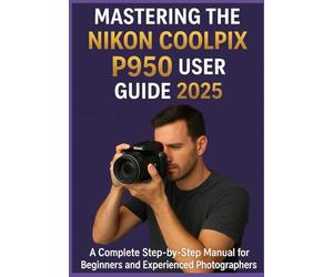 MASTERING THE NIKON COOLPIX P950 USER GUIDE 2025: A Complete Step-by-Step Manual for Beginners and Experienced Photographers