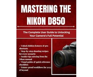 Mastering The Nikon D850: The Complete User Guide to Unlocking Your Camera’s Full Potential